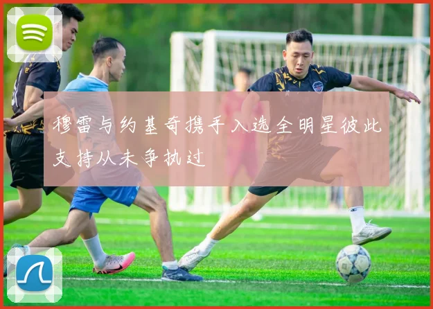 穆雷与约基奇携手入选全明星彼此支持从未争执过