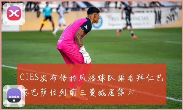 CIES发布传控风格球队排名拜仁巴黎巴萨位列前三曼城居第六