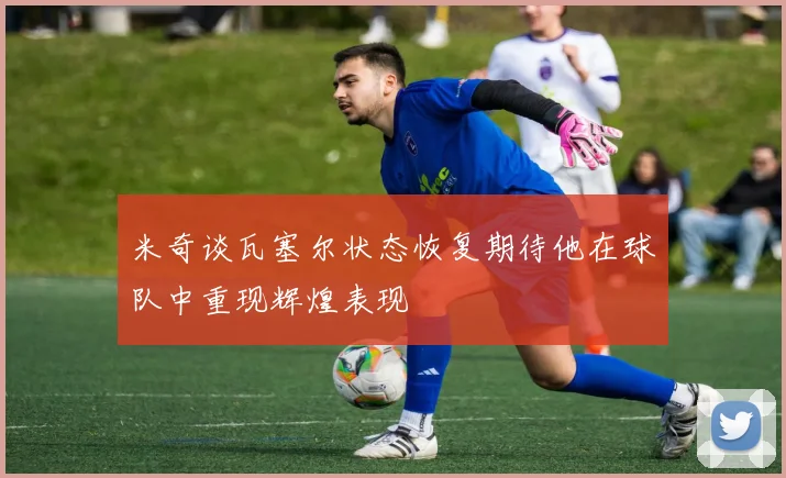 米奇谈瓦塞尔状态恢复期待他在球队中重现辉煌表现
