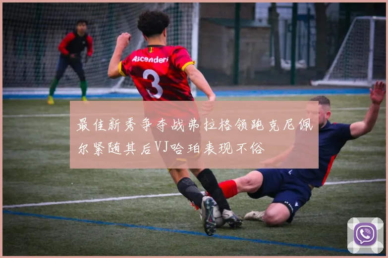 最佳新秀争夺战弗拉格领跑克尼佩尔紧随其后VJ哈珀表现不俗