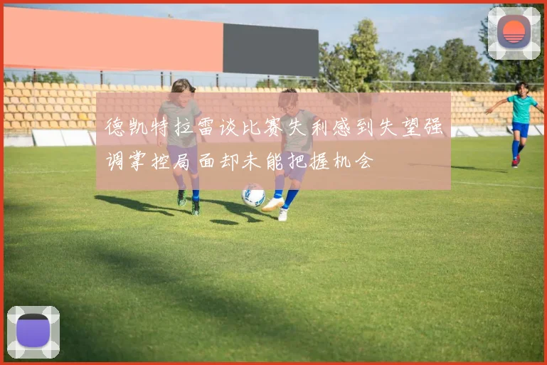 德凯特拉雷谈比赛失利感到失望强调掌控局面却未能把握机会