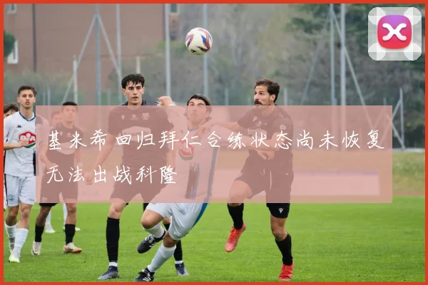 基米希回归拜仁合练状态尚未恢复无法出战科隆