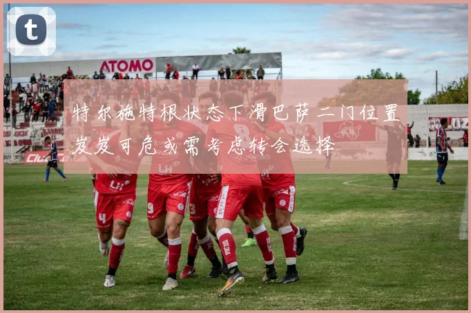 特尔施特根状态下滑巴萨二门位置岌岌可危或需考虑转会选择