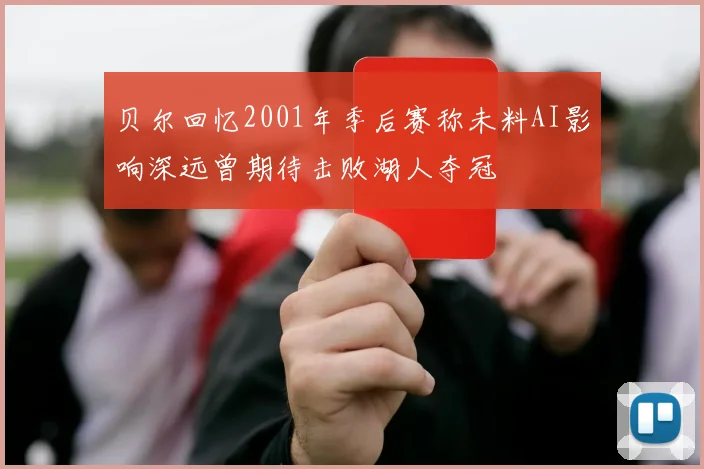 贝尔回忆2001年季后赛称未料AI影响深远曾期待击败湖人夺冠